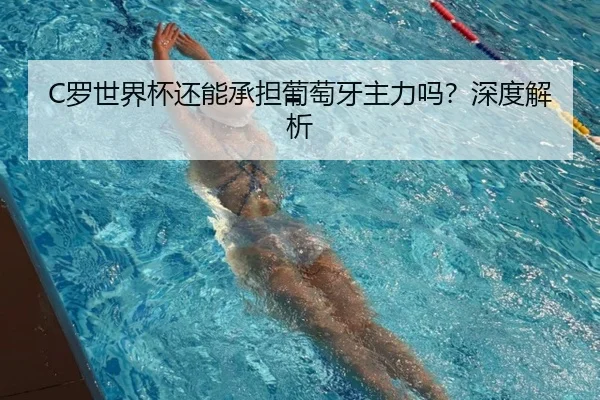 C罗世界杯还能承担葡萄牙主力吗？深度解析