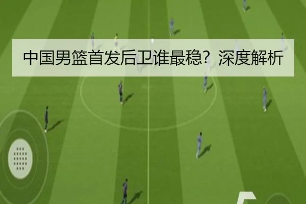 中国男篮首发后卫谁最稳？深度解析